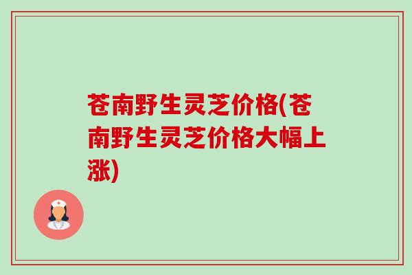 苍南野生灵芝价格(苍南野生灵芝价格大幅上涨) 苍南野生灵芝价格(苍南野生灵芝价格大幅上涨)
