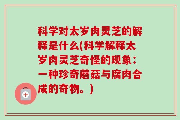 科学对太岁肉灵芝的解释是什么(科学解释太岁肉灵芝奇怪的现象:一种珍奇蘑菇与腐肉合成的奇物。) 科学对太岁肉灵芝的解释是什么(科学解释太岁肉灵芝奇怪的现象:一种珍奇蘑菇与腐肉合成的奇物。)