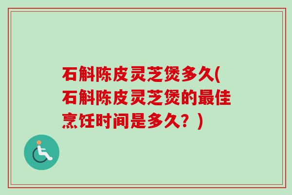 石斛陈皮灵芝煲多久(石斛陈皮灵芝煲的佳烹饪时间是多久?) 石斛陈皮灵芝煲多久(石斛陈皮灵芝煲的佳烹饪时间是多久?)