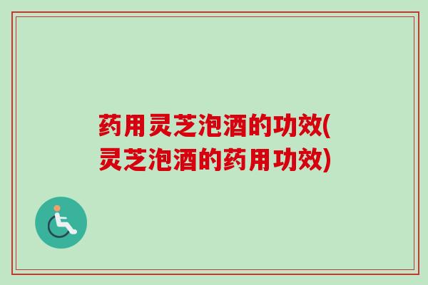 药用灵芝泡酒的功效(灵芝泡酒的药用功效) 药用灵芝泡酒的功效(灵芝泡酒的药用功效)
