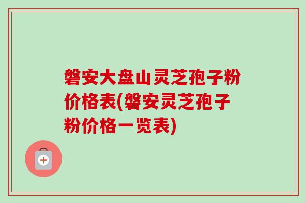 磐安大盘山灵芝孢子粉价格表(磐安灵芝孢子粉价格一览表)