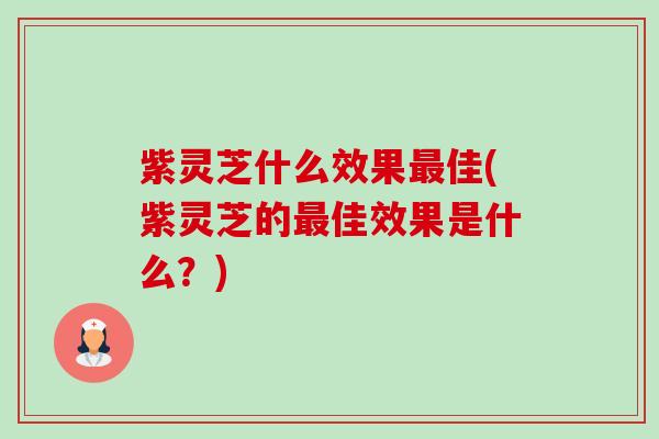 紫灵芝什么效果佳(紫灵芝的佳效果是什么？)