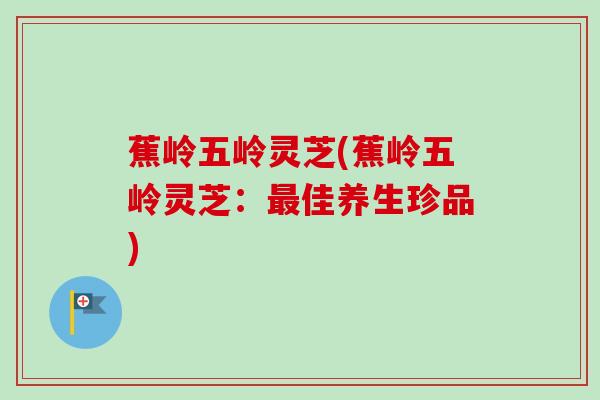 蕉岭五岭灵芝(蕉岭五岭灵芝:佳养生珍品) 蕉岭五岭灵芝(蕉岭五岭灵芝:佳养生珍品)
