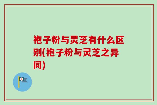 袍子粉与灵芝有什么区别(袍子粉与灵芝之异同)