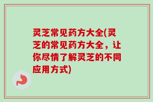 灵芝常见药方大全(灵芝的常见药方大全,让你尽情了解灵芝的不同应用方式) 灵芝常见药方大全(灵芝的常见药方大全,让你尽情了解灵芝的不同应用方式)