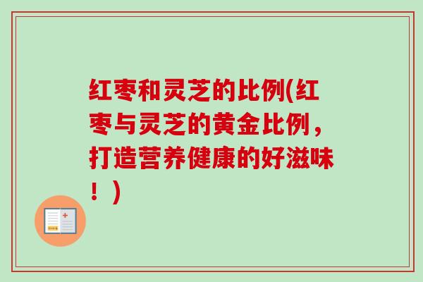 红枣和灵芝的比例(红枣与灵芝的黄金比例,打造营养健康的好滋味!) 红枣和灵芝的比例(红枣与灵芝的黄金比例,打造营养健康的好滋味!)