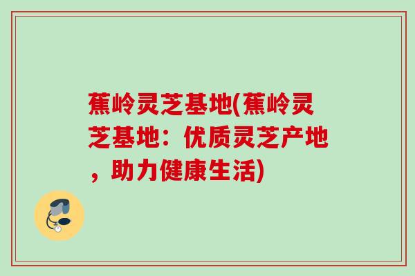 蕉岭灵芝基地(蕉岭灵芝基地:优质灵芝产地,助力健康生活) 蕉岭灵芝基地(蕉岭灵芝基地:优质灵芝产地,助力健康生活)