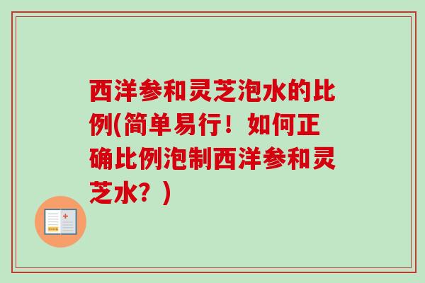 西洋参和灵芝泡水的比例(简单易行!如何正确比例泡制西洋参和灵芝水?) 西洋参和灵芝泡水的比例(简单易行!如何正确比例泡制西洋参和灵芝水?)