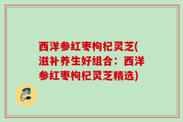 西洋参红枣枸杞灵芝(滋补养生好组合：西洋参红枣枸杞灵芝精选)