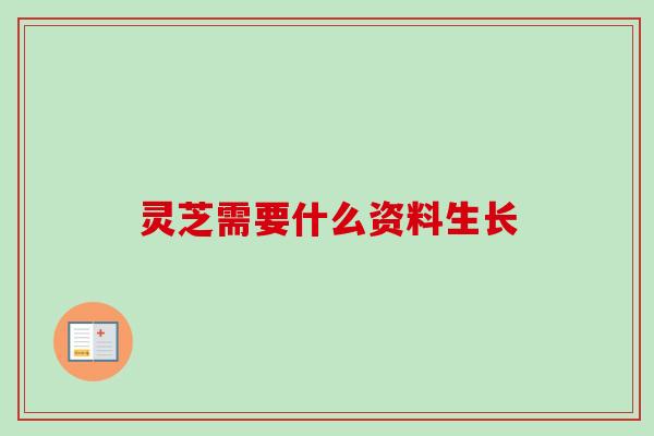 灵芝需要什么资料生长 灵芝需要什么资料生长