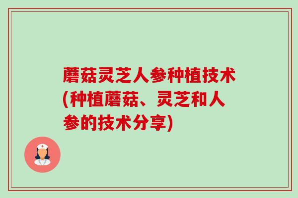 蘑菇灵芝人参种植技术(种植蘑菇、灵芝和人参的技术分享) 蘑菇灵芝人参种植技术(种植蘑菇、灵芝和人参的技术分享)