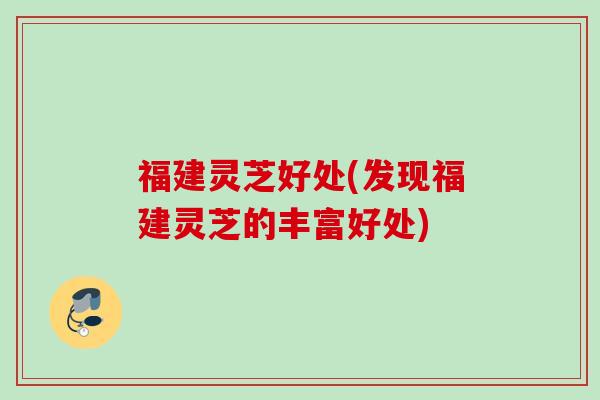 福建灵芝好处(发现福建灵芝的丰富好处) 福建灵芝好处(发现福建灵芝的丰富好处)