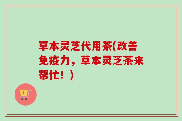 草本灵芝代用茶(改善免疫力,草本灵芝茶来帮忙!) 草本灵芝代用茶(改善免疫力,草本灵芝茶来帮忙!)
