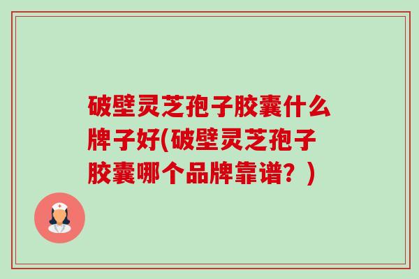 破壁灵芝孢子胶囊什么牌子好(破壁灵芝孢子胶囊哪个品牌靠谱？)