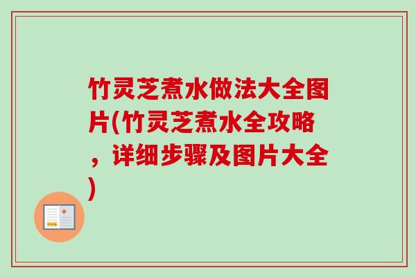 竹灵芝煮水做法大全图片(竹灵芝煮水全攻略,详细步骤及图片大全) 竹灵芝煮水做法大全图片(竹灵芝煮水全攻略,详细步骤及图片大全)