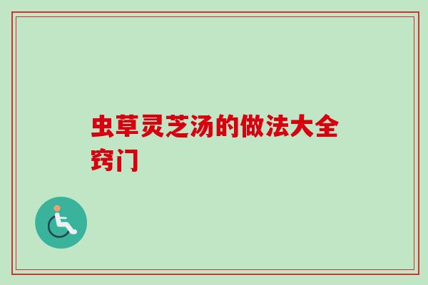 虫草灵芝汤的做法大全窍门 虫草灵芝汤的做法大全窍门