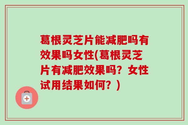 葛根灵芝片能吗有效果吗女性(葛根灵芝片有效果吗？女性试用结果如何？)
