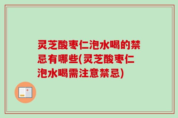 灵芝酸枣仁泡水喝的禁忌有哪些(灵芝酸枣仁泡水喝需注意禁忌)