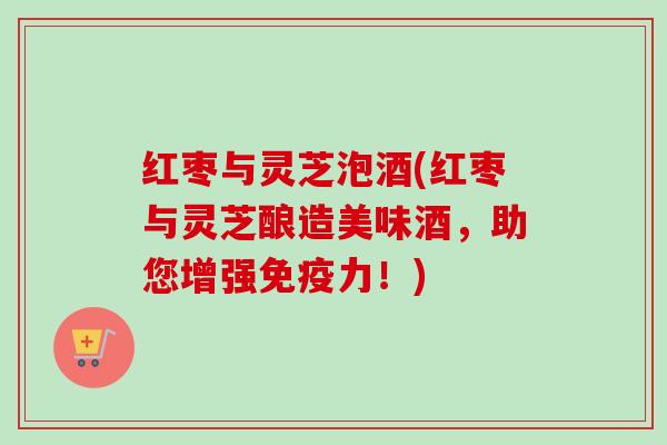 红枣与灵芝泡酒(红枣与灵芝酿造美味酒,助您增强免疫力!) 红枣与灵芝泡酒(红枣与灵芝酿造美味酒,助您增强免疫力!)