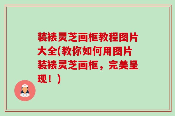 装裱灵芝画框教程图片大全(教你如何用图片装裱灵芝画框,完美呈现!) 装裱灵芝画框教程图片大全(教你如何用图片装裱灵芝画框,完美呈现!)