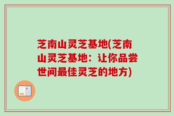 芝南山灵芝基地(芝南山灵芝基地:让你品尝世间佳灵芝的地方) 芝南山灵芝基地(芝南山灵芝基地:让你品尝世间佳灵芝的地方)