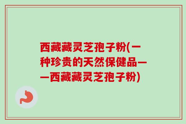 西藏藏灵芝孢子粉(一种珍贵的天然保健品——西藏藏灵芝孢子粉)