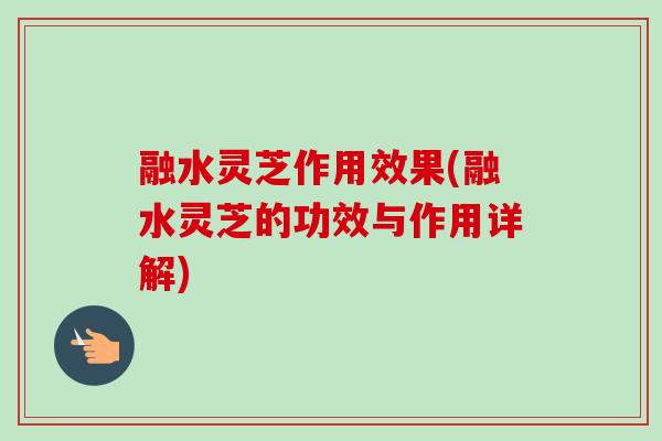 融水灵芝作用效果(融水灵芝的功效与作用详解) 融水灵芝作用效果(融水灵芝的功效与作用详解)