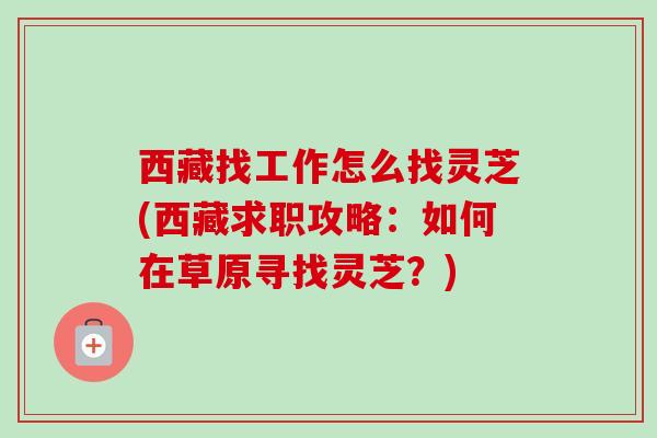 西藏找工作怎么找灵芝(西藏求职攻略:如何在草原寻找灵芝?) 西藏找工作怎么找灵芝(西藏求职攻略:如何在草原寻找灵芝?)