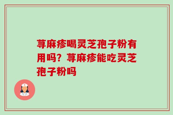 荨麻疹喝灵芝孢子粉有用吗?荨麻疹能吃灵芝孢子粉吗 荨麻疹喝灵芝孢子粉有用吗?荨麻疹能吃灵芝孢子粉吗
