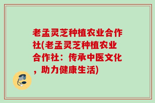 老孟灵芝种植农业合作社(老孟灵芝种植农业合作社：传承中医文化，助力健康生活)