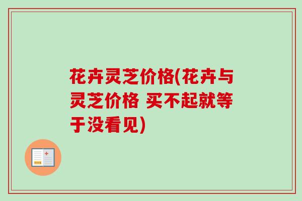 花卉灵芝价格(花卉与灵芝价格 买不起就等于没看见) 花卉灵芝价格(花卉与灵芝价格 买不起就等于没看见)