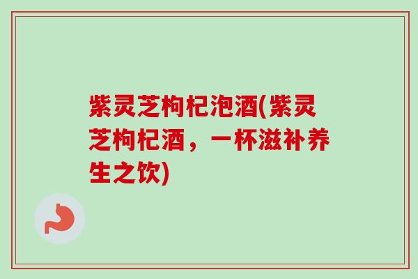 紫灵芝枸杞泡酒(紫灵芝枸杞酒，一杯滋补养生之饮)
