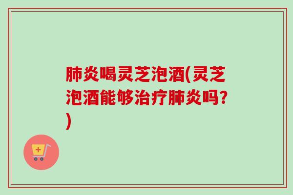 炎喝灵芝泡酒(灵芝泡酒能够炎吗?) 炎喝灵芝泡酒(灵芝泡酒能够炎吗?)