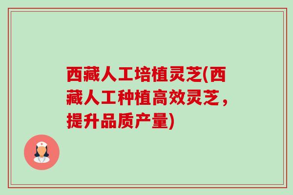 西藏人工培植灵芝(西藏人工种植高效灵芝,提升品质产量) 西藏人工培植灵芝(西藏人工种植高效灵芝,提升品质产量)