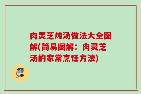 肉灵芝炖汤做法大全图解(简易图解:肉灵芝汤的家常烹饪方法) 肉灵芝炖汤做法大全图解(简易图解:肉灵芝汤的家常烹饪方法)