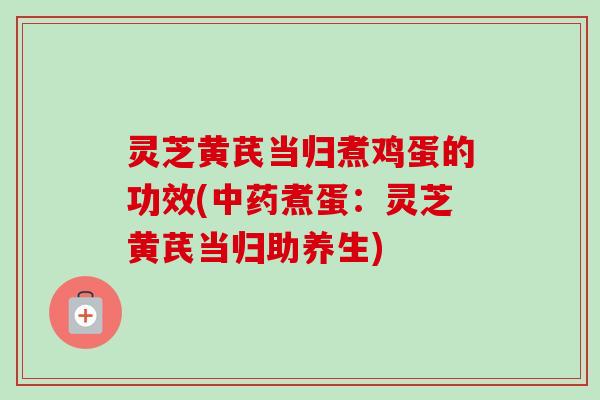 灵芝黄芪当归煮鸡蛋的功效(煮蛋：灵芝黄芪当归助养生)