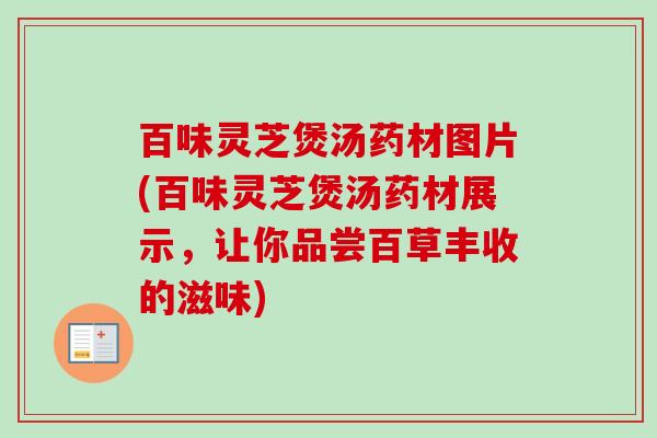 百味灵芝煲汤药材图片(百味灵芝煲汤药材展示,让你品尝百草丰收的滋味) 百味灵芝煲汤药材图片(百味灵芝煲汤药材展示,让你品尝百草丰收的滋味)