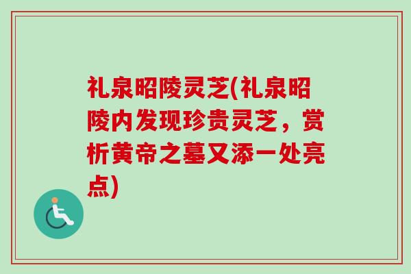 礼泉昭陵灵芝(礼泉昭陵内发现珍贵灵芝，赏析黄帝之墓又添一处亮点)