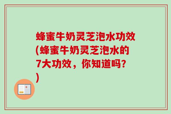 蜂蜜牛奶灵芝泡水功效(蜂蜜牛奶灵芝泡水的7大功效,你知道吗?) 蜂蜜牛奶灵芝泡水功效(蜂蜜牛奶灵芝泡水的7大功效,你知道吗?)