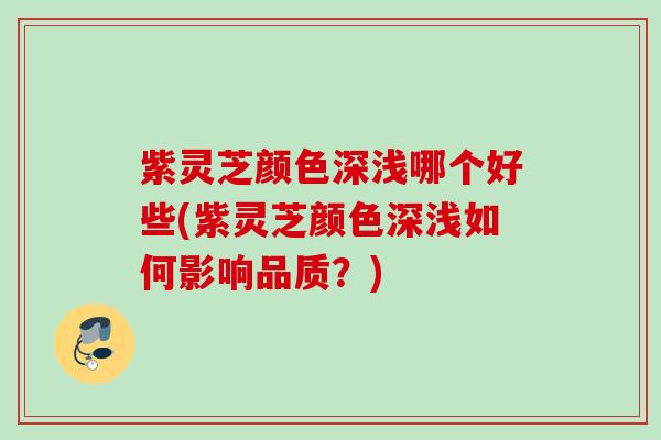 紫灵芝颜色深浅哪个好些(紫灵芝颜色深浅如何影响品质？)