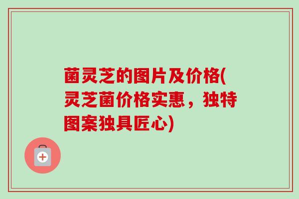 菌灵芝的图片及价格(灵芝菌价格实惠,独特图案独具匠心) 菌灵芝的图片及价格(灵芝菌价格实惠,独特图案独具匠心)