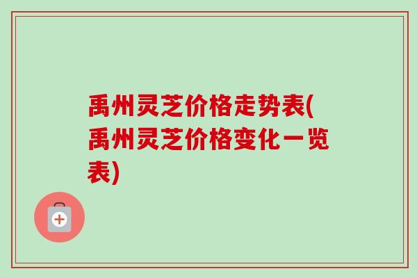 禹州灵芝价格走势表(禹州灵芝价格变化一览表) 禹州灵芝价格走势表(禹州灵芝价格变化一览表)