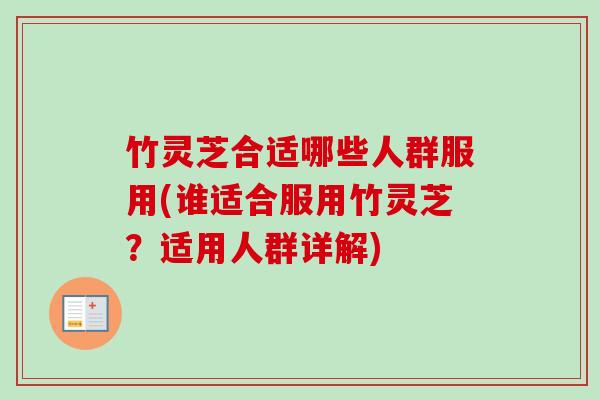 竹灵芝合适哪些人群服用(谁适合服用竹灵芝?适用人群详解) 竹灵芝合适哪些人群服用(谁适合服用竹灵芝?适用人群详解)