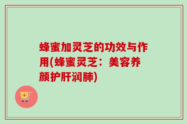 蜂蜜加灵芝的功效与作用(蜂蜜灵芝:美容养颜润) 蜂蜜加灵芝的功效与作用(蜂蜜灵芝:美容养颜润)