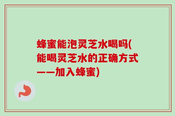 蜂蜜能泡灵芝水喝吗(能喝灵芝水的正确方式——加入蜂蜜) 蜂蜜能泡灵芝水喝吗(能喝灵芝水的正确方式——加入蜂蜜)