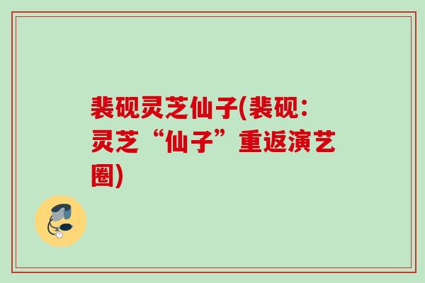 裴砚灵芝仙子(裴砚:灵芝“仙子”重返演艺圈) 裴砚灵芝仙子(裴砚:灵芝“仙子”重返演艺圈)