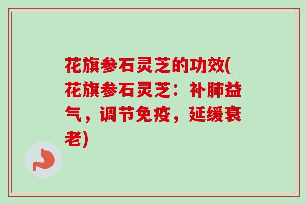 花旗参石灵芝的功效(花旗参石灵芝:补益气,调节免疫,延缓) 花旗参石灵芝的功效(花旗参石灵芝:补益气,调节免疫,延缓)