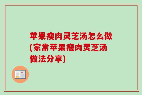 苹果瘦肉灵芝汤怎么做(家常苹果瘦肉灵芝汤做法分享)