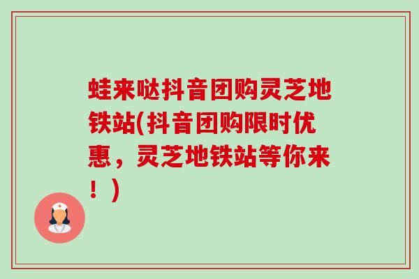 蛙来哒抖音团购灵芝地铁站(抖音团购限时优惠,灵芝地铁站等你来!) 蛙来哒抖音团购灵芝地铁站(抖音团购限时优惠,灵芝地铁站等你来!)