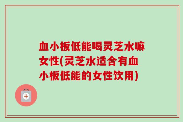 低能喝灵芝水嘛女性(灵芝水适合有低能的女性饮用) 低能喝灵芝水嘛女性(灵芝水适合有低能的女性饮用)